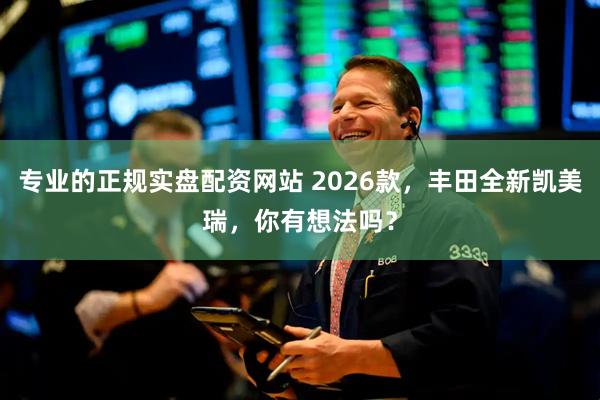 专业的正规实盘配资网站 2026款，丰田全新凯美瑞，你有想法吗？