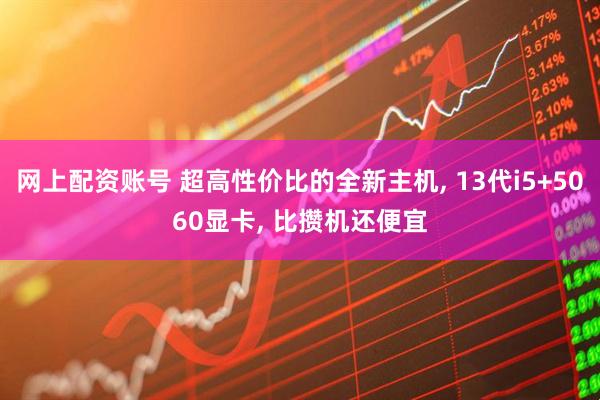 网上配资账号 超高性价比的全新主机, 13代i5+5060显卡, 比攒机还便宜