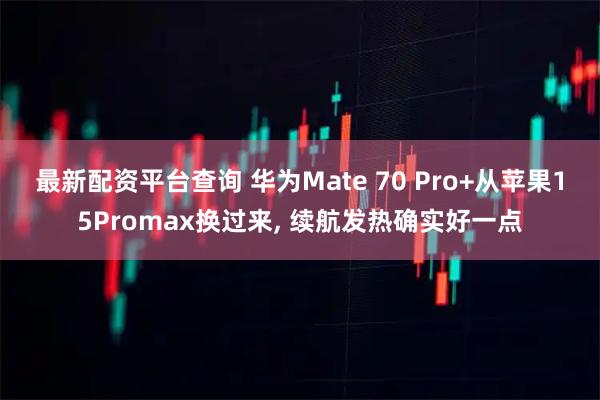 最新配资平台查询 华为Mate 70 Pro+从苹果15Promax换过来, 续航发热确实好一点