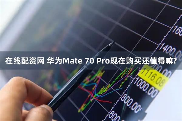 在线配资网 华为Mate 70 Pro现在购买还值得嘛?