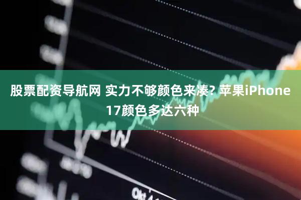 股票配资导航网 实力不够颜色来凑? 苹果iPhone 17颜色多达六种