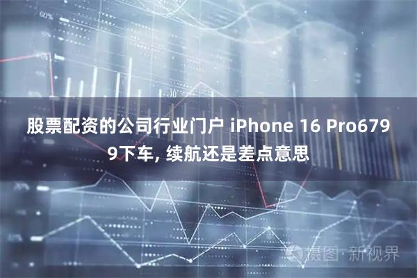 股票配资的公司行业门户 iPhone 16 Pro6799下车, 续航还是差点意思