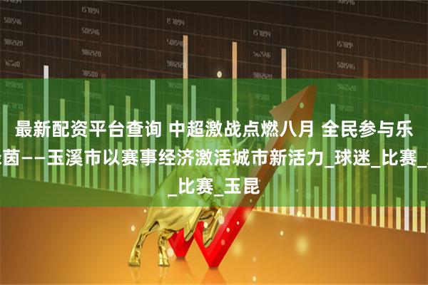 最新配资平台查询 中超激战点燃八月 全民参与乐享绿茵——玉溪市以赛事经济激活城市新活力_球迷_比赛_玉昆