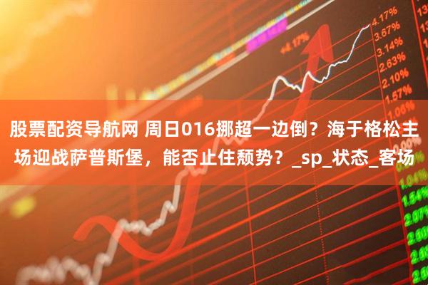 股票配资导航网 周日016挪超一边倒？海于格松主场迎战萨普斯堡，能否止住颓势？_sp_状态_客场