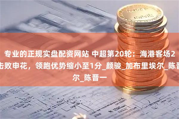 专业的正规实盘配资网站 中超第20轮：海港客场2-1击败申花，领跑优势缩小至1分_颜骏_加布里埃尔_陈晋一