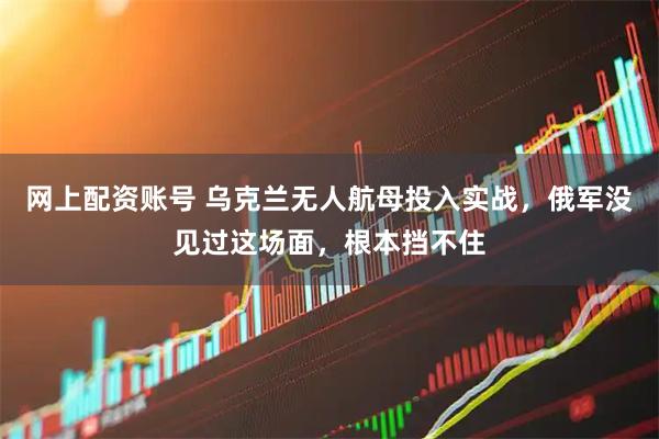 网上配资账号 乌克兰无人航母投入实战，俄军没见过这场面，根本挡不住