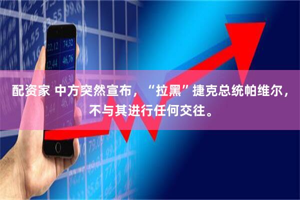 配资家 中方突然宣布,“拉黑”捷克总统帕维尔,不与其进行任何交往。