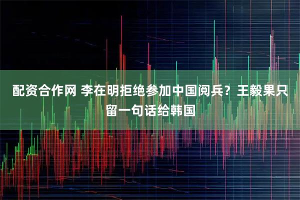 配资合作网 李在明拒绝参加中国阅兵？王毅果只留一句话给韩国