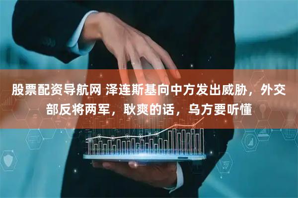 股票配资导航网 泽连斯基向中方发出威胁，外交部反将两军，耿爽的话，乌方要听懂