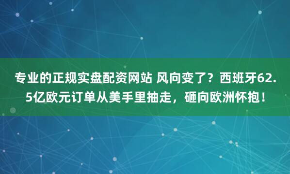 专业的正规实盘配资网站 风向变了？西班牙62.5亿欧元订单从美手里抽走，砸向欧洲怀抱！