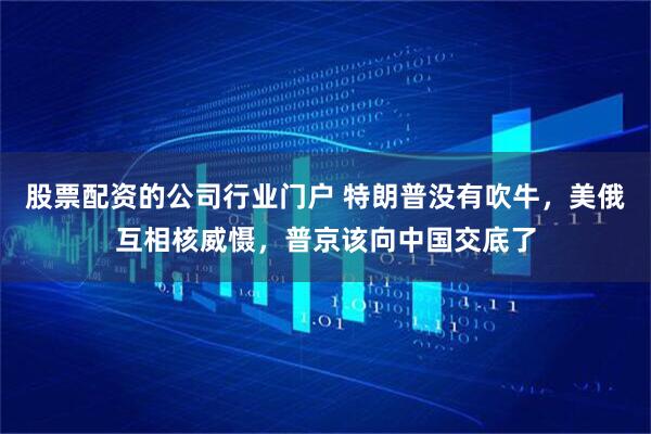股票配资的公司行业门户 特朗普没有吹牛，美俄互相核威慑，普京该向中国交底了